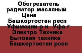 Обогреватель (радиатор масляный) › Цена ­ 3 000 - Башкортостан респ., Уфимский р-н, Уфа г. Электро-Техника » Бытовая техника   . Башкортостан респ.